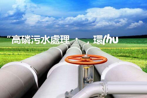 “高磷污水處理，環(huán)保先鋒，守護(hù)碧水藍(lán)天！”